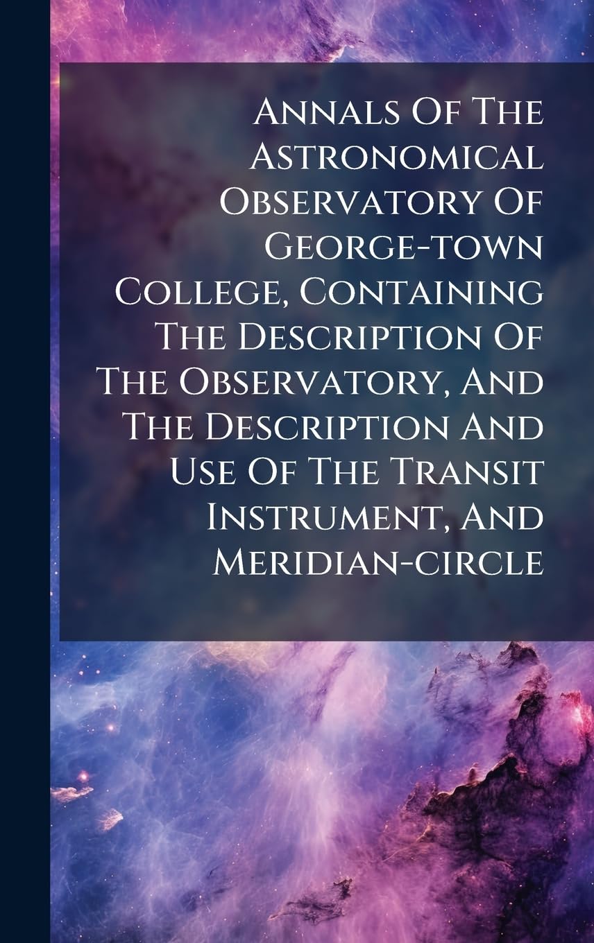 ler totalmente Annals Of The Astronomical Observatory Of George-town College, Containing The Description Of The Observatory, And The Description And Use Of The Transit Instrument, And Meridian-circle