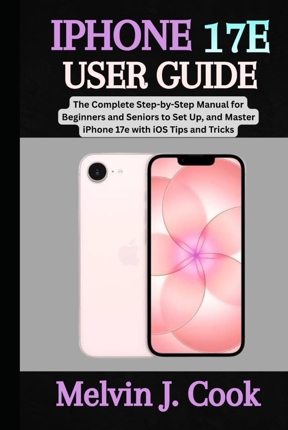 IPHONE 17E USER GUIDE: The Complete Step-by-Step Manual for Beginners and Seniors to Set Up, and Master iPhone 17e with iOS Tips and Tricks. baixar o livro de graça