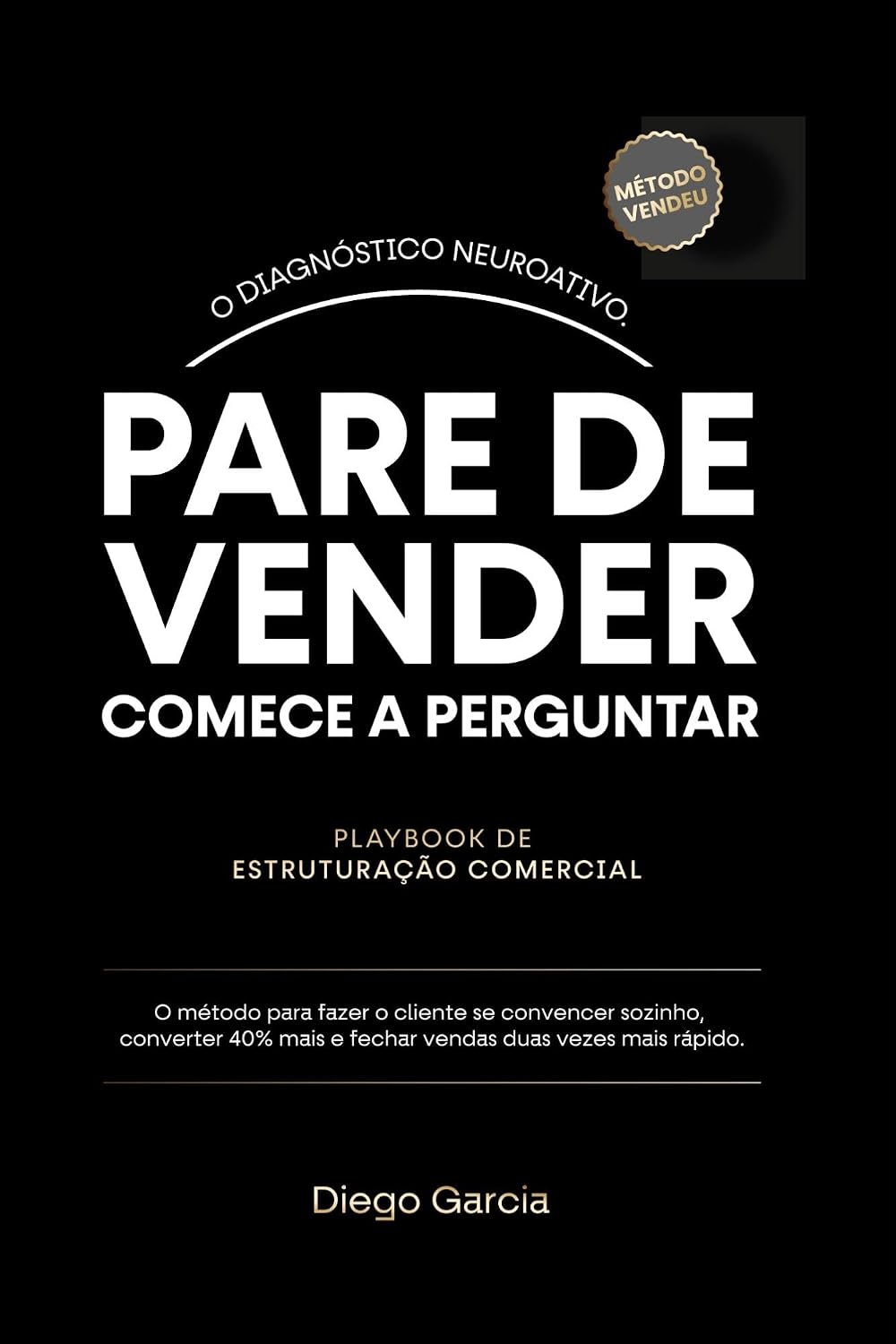 PARE DE VENDER COMECE A PERGUNTAR: O Método Diagnóstico Neuroativo. Como fazer o cliente se convencer sozinho, converter 40% e fechar em metade do tempo. baixar o livro de graça