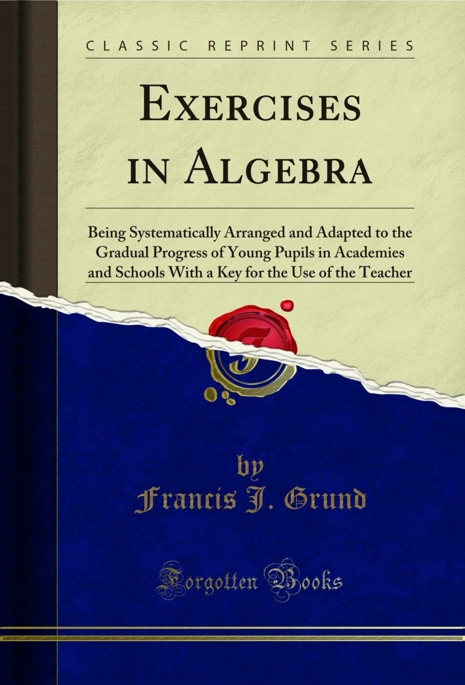 Exercises in Algebra: Being Systematically Arranged and Adapted to the Gradual Progress of Young Pupils in Academies and Schools With a Key for the Use ... Teacher (Classic Reprint) (English Edition)