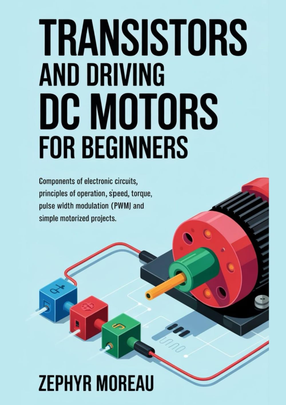 Transistors and Driving DC Motors for Beginners: Components of Electronic Circuits, Principles of Operation, Voltage, Current, Speed, Torque, Pulse Width Modulation (PWM) and Simple Motorized Projects baixar o livro de graça