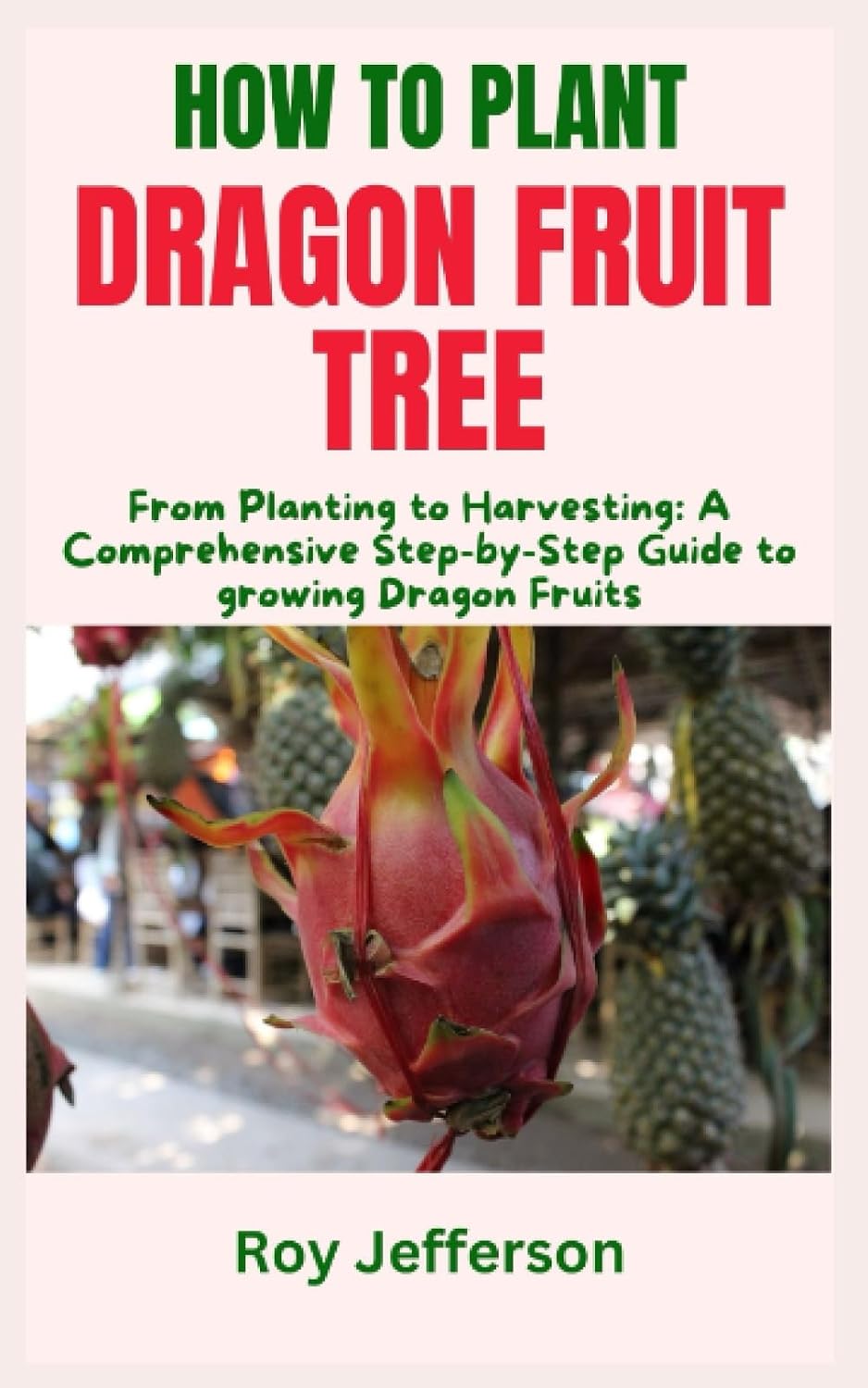 HOW TO PLANT DRAGON FRUIT TREE: From Planting to Harvesting: A Comprehensive Step-by-Step Guide to growing Dragon Fruits baixar o livro de graça