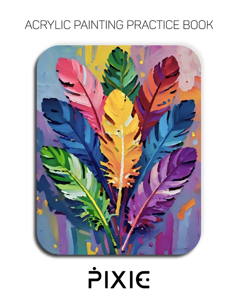 Acrylic Painting Practice Book - Pixie: An Abstract Journey into Textured Feathers and Vibrant Impasto Patterns baixar o livro de graça
