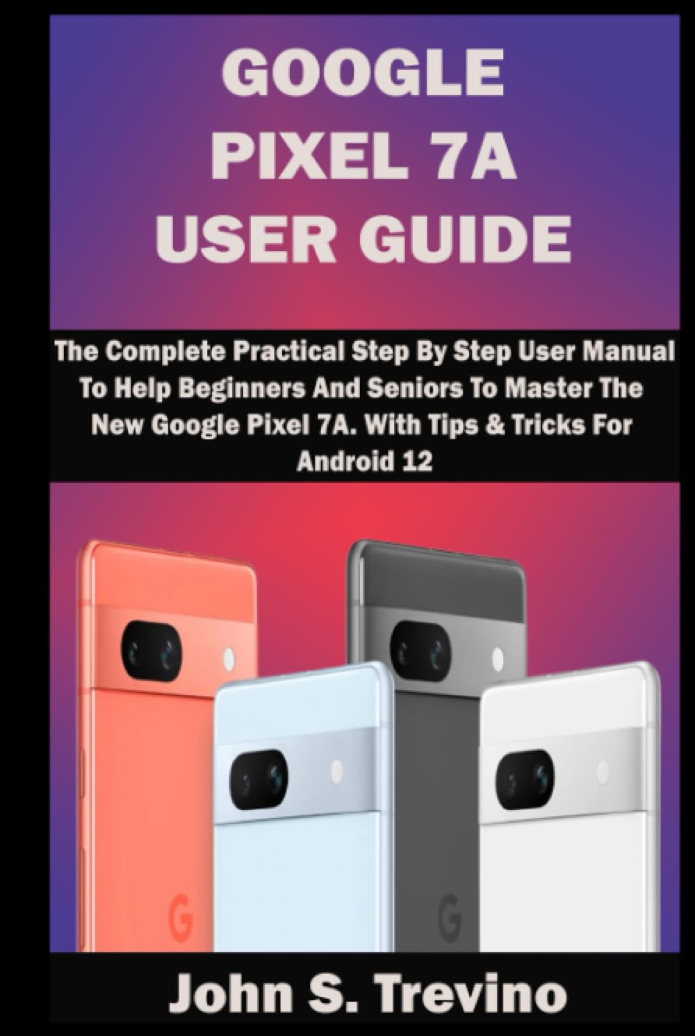 capítulo por capítulo baixar Google Pixel 7A User Guide: The Complete Practical Step By Step User Manual To Help Beginners And Seniors To Master The New Google Pixel 7A. With Tips & Tricks For Android 12
