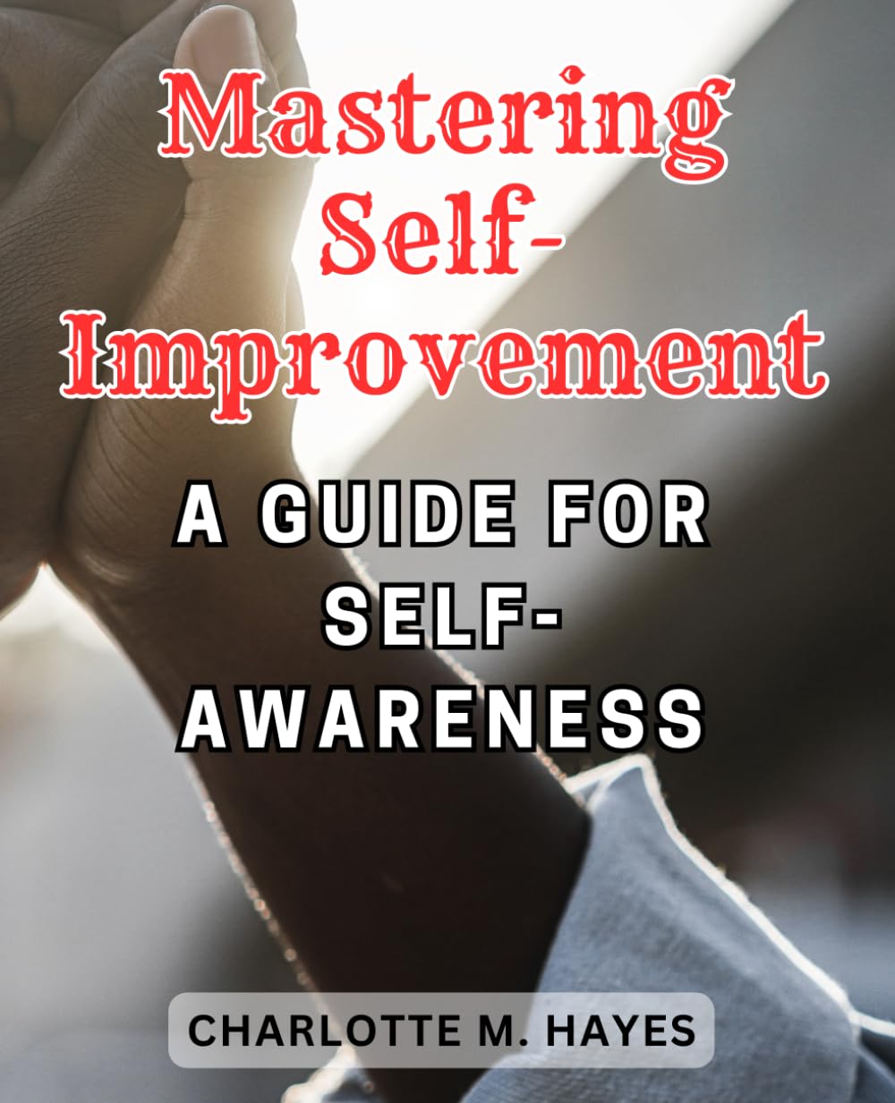Mastering Self-Improvement: A Guide for Self-Awareness: Unlock Your True Potential and Transform Your-Life with this Essential Self-Improvement Handbook