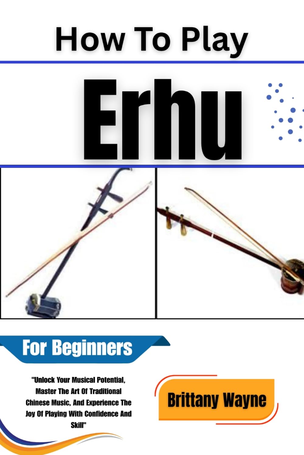 How To Play Erhu For Beginners: Unlock Your Musical Potential, Master The Art Of Traditional Chinese Music, And Experience The Joy Of Playing With Confidence And Skill baixar o livro de graça