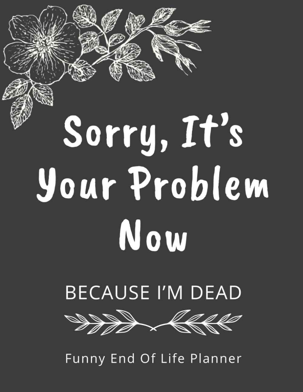 Funny End of Life Planner: Sorry, It's Your Problem Now, Because I'm Dead. My Final Wishes Planning Organizer Book, Journal & Notebook for After Death Care baixar livro de graça
