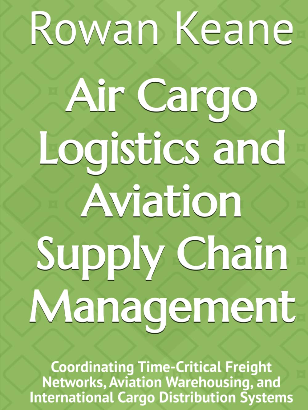 Air Cargo Logistics and Aviation Supply Chain Management: Coordinating Time-Critical Freight Networks, Aviation Warehousing, and International Cargo Distribution Systems baixar o livro de graça