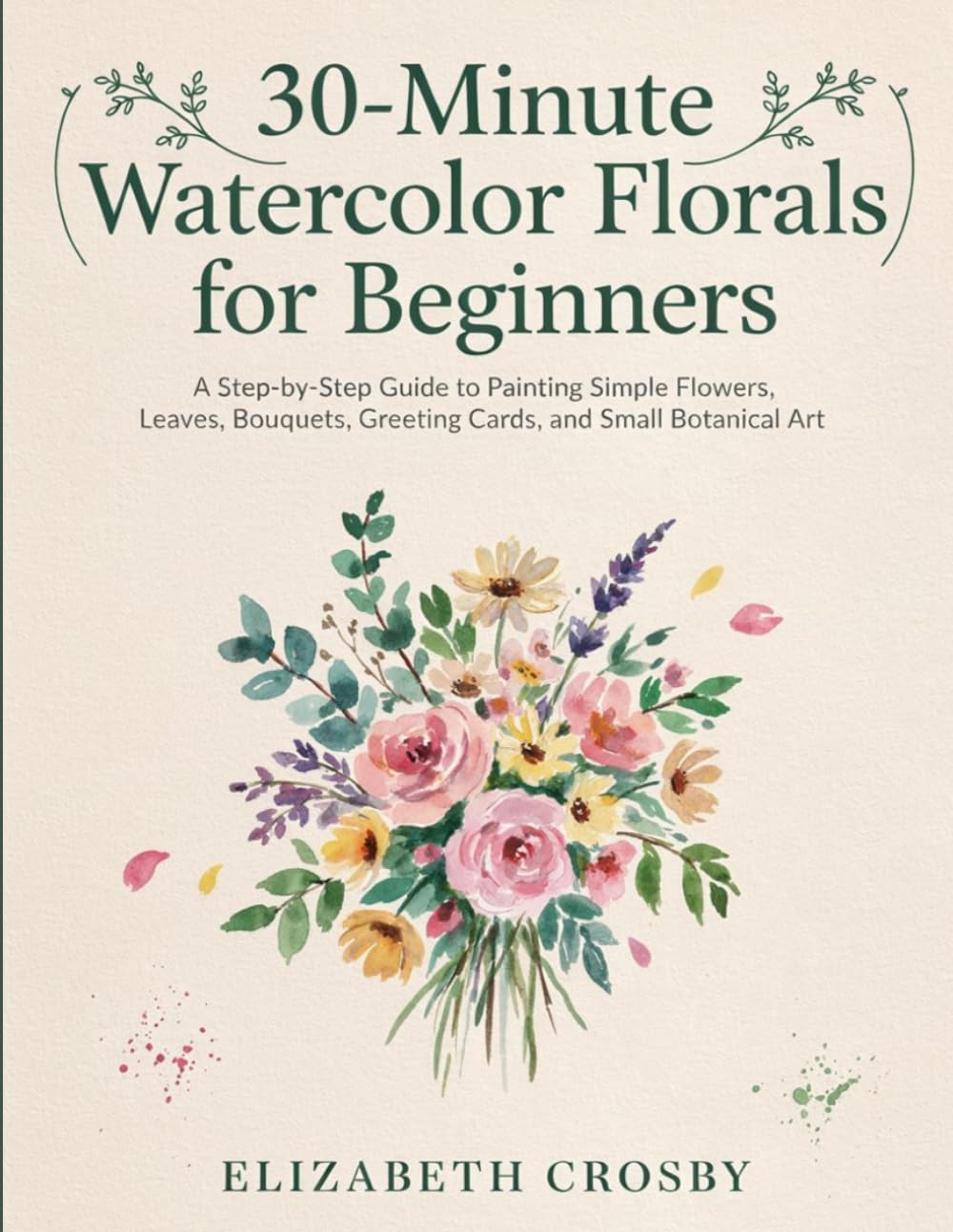 30-Minute Watercolor Florals for Beginners: A Step-by-Step Guide to Painting Simple Flowers, Leaves, Bouquets, Greeting Cards, and Small Botanical Art baixar o livro de graça