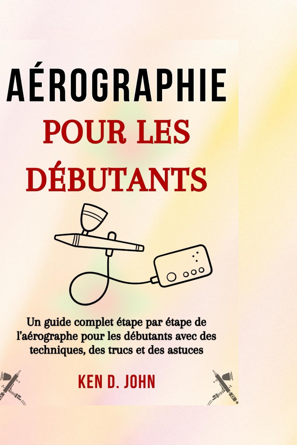 ler totalmente Aérographe POUR LES DÉBUTANTS: Un guide complet étape par étape pour les aérographes pour les débutants avec des techniques, des conseils et des astuces (French Edition)