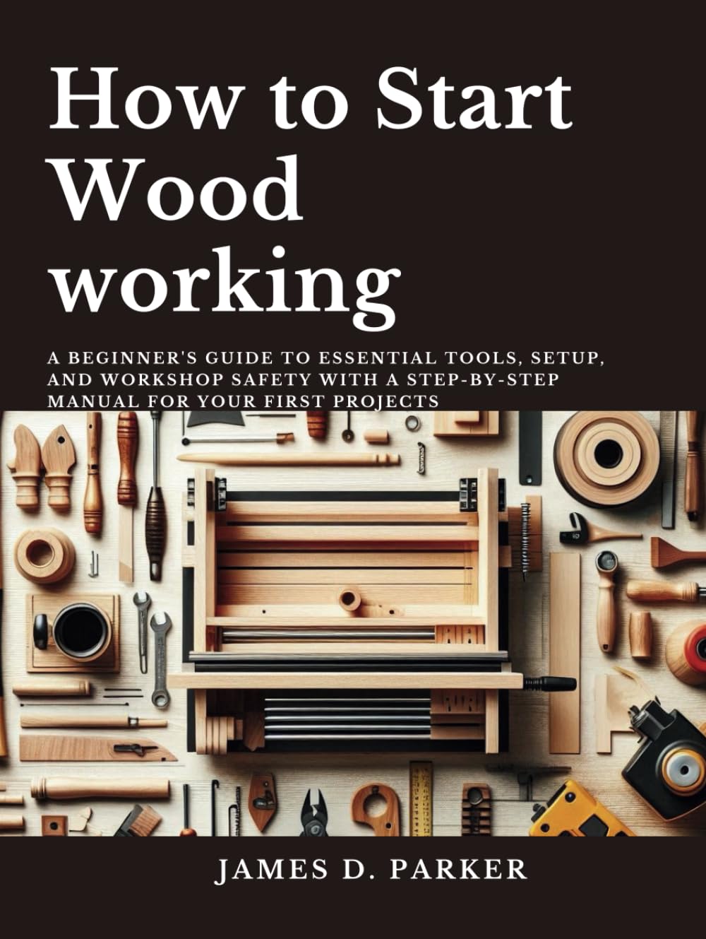 How to Start Wood working: A Beginner's Guide to Essential Tools, Setup, and Workshop Safety with A Step-by-Step Manual for Your First Projects baixar livro de graça