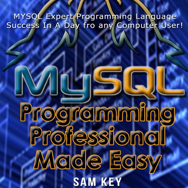 MYSQL Programming Professional Made Easy, 2nd Edition: Expert MYSQL Programming Language Success in a Day for Any Computer User!