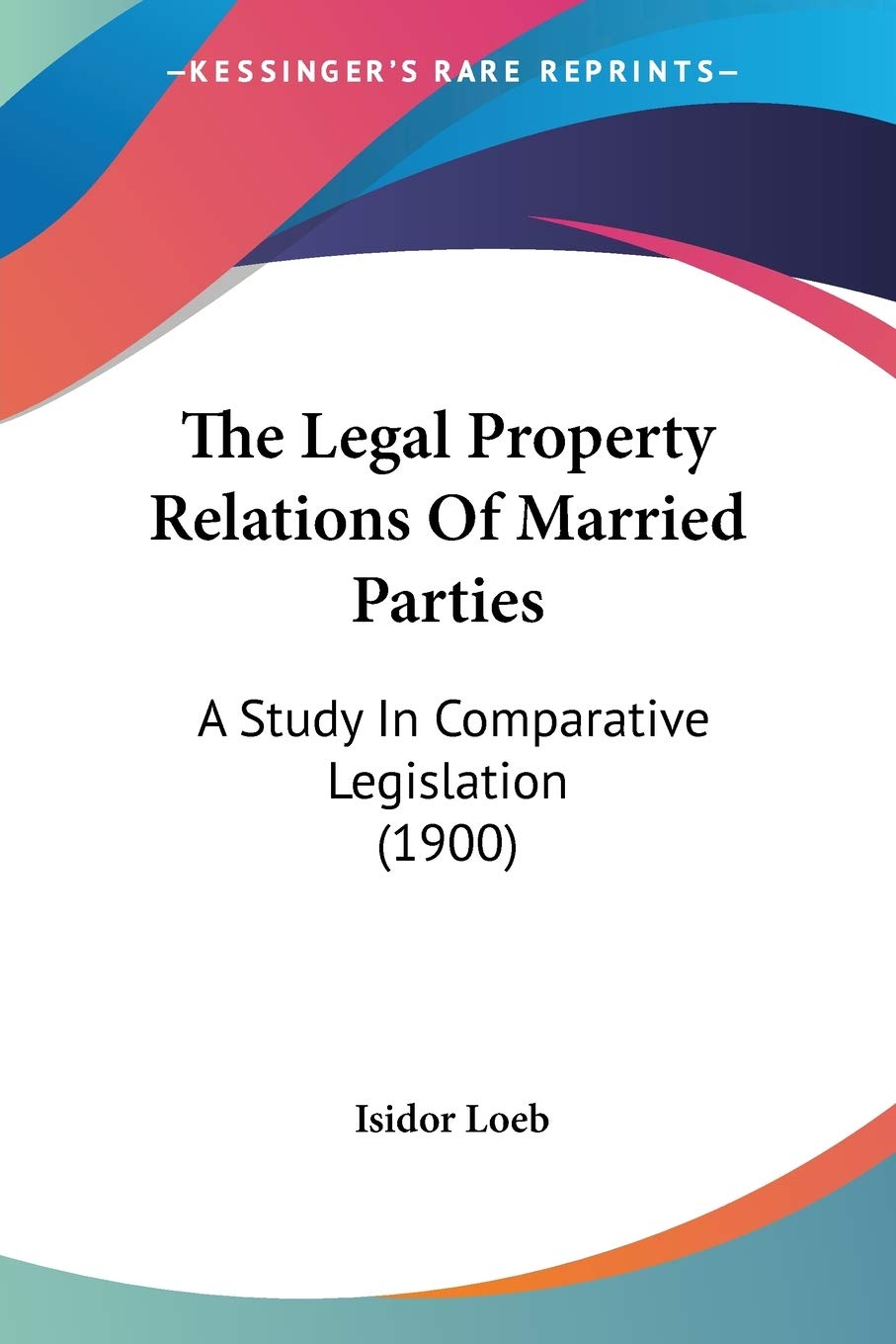 The Legal Property Relations Of Married Parties: A Study In Comparative Legislation (1900)