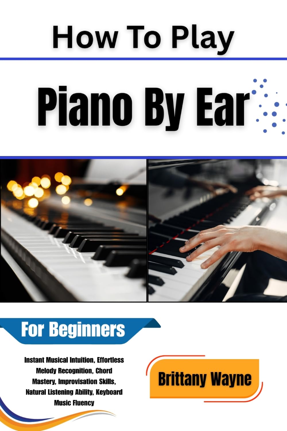 How To Play Piano By Ear For Beginners: Instant Musical Intuition, Effortless Melody Recognition, Chord Mastery, Improvisation Skills, Natural Listening Ability, Keyboard Music Fluency baixar o livro de graça