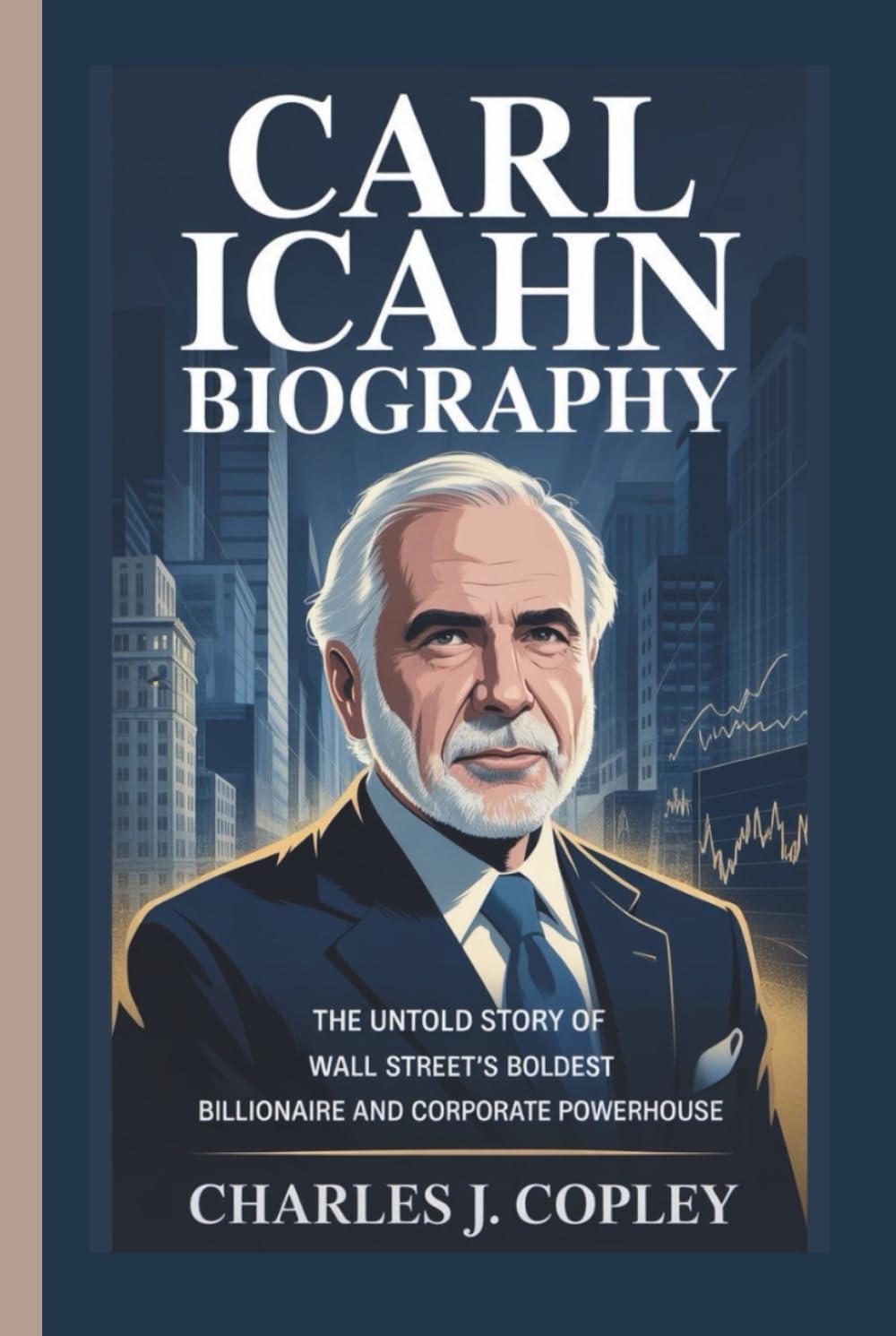 CARL ICAHN BIOGRAPHY: The Untold Story of Wall Street’s Boldest Billionaire and Corporate Powerhouse