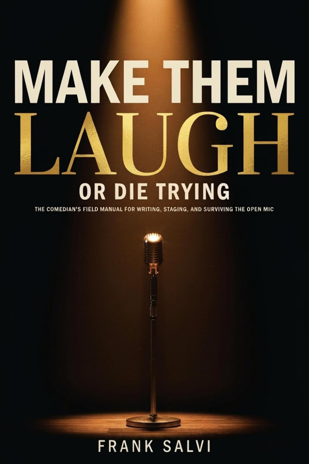 Make Them Laugh or Die Trying: The Beginner's Guide to Writing Jokes, Owning the Stage, and Surviving Your First Open Mic