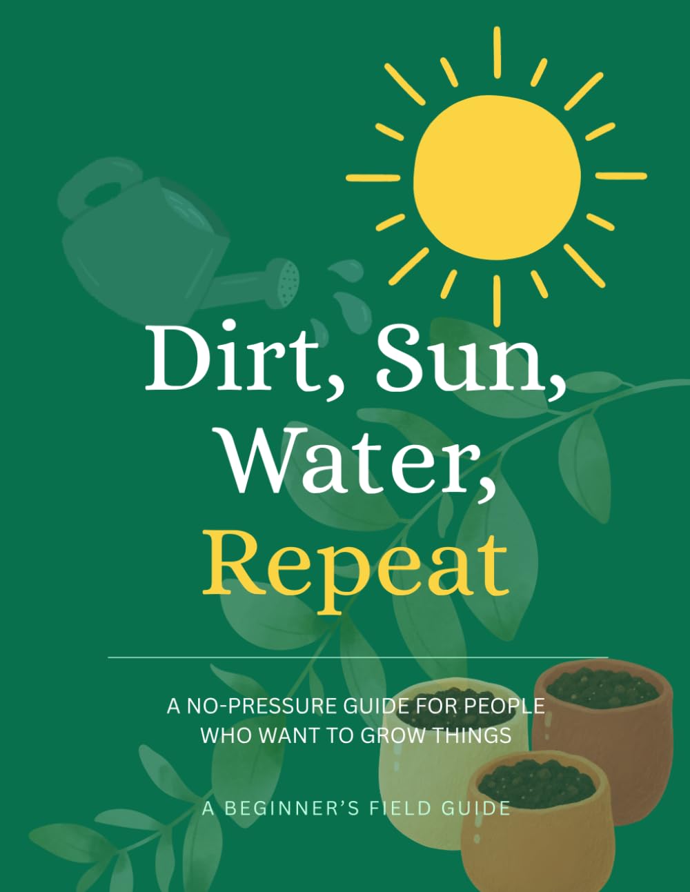 ler totalmente Dirt, Sun, Water, Repeat: A No-Pressure Guide for People Who Want to Grow Things. A Beginners Field Guide