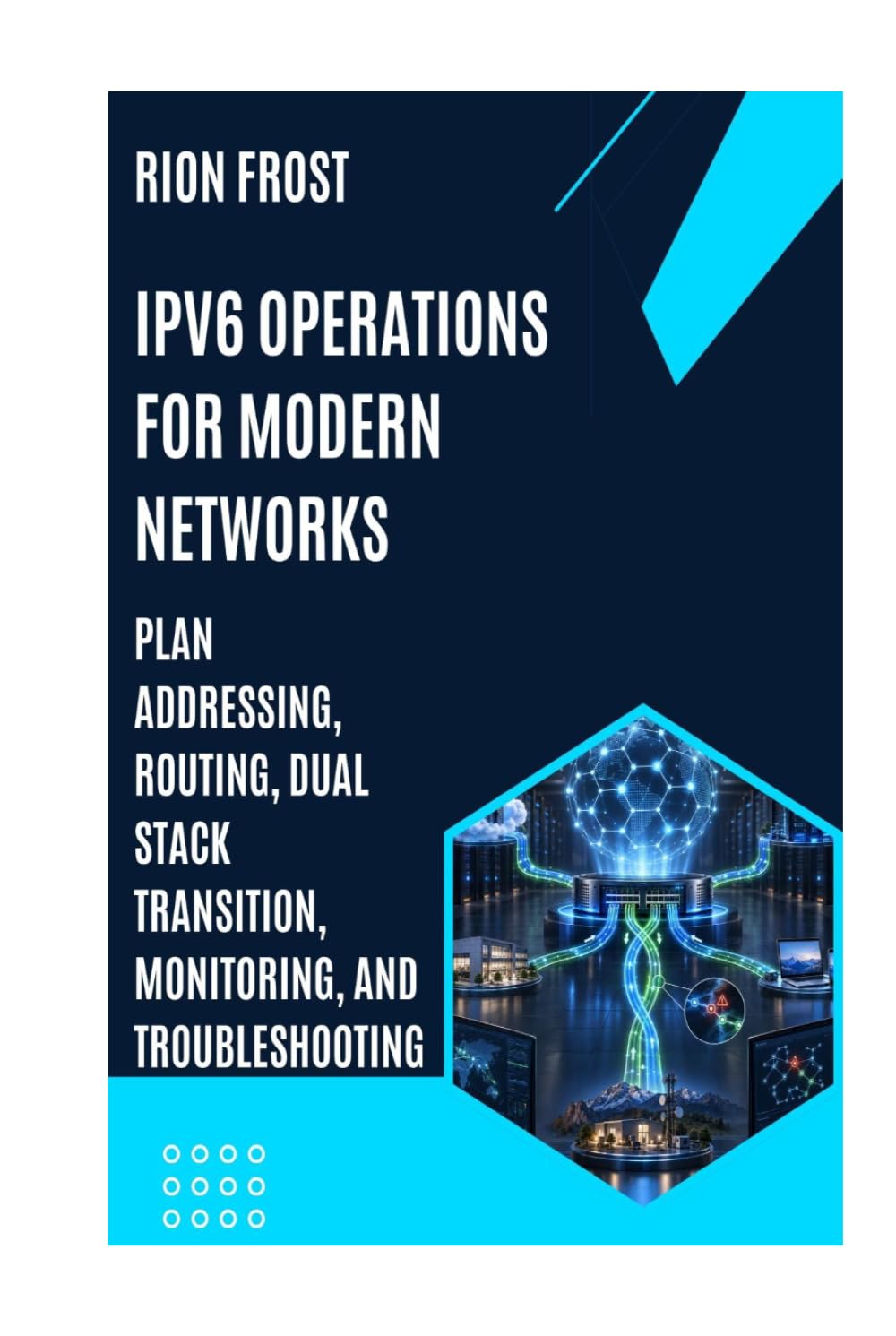 IPv6 Operations for Modern Networks: Plan Addressing, Routing, Dual Stack Transition, Monitoring, and Troubleshooting