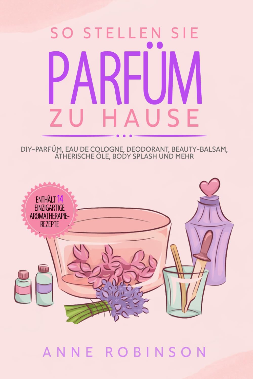 ler totalmente So Stellen Sie Parfüm Zu Hause: DIY-Parfüm, Eau de Cologne, Deodorant, Beauty-Balsam, ätherische Öle, Body Splash und mehr (German Edition)