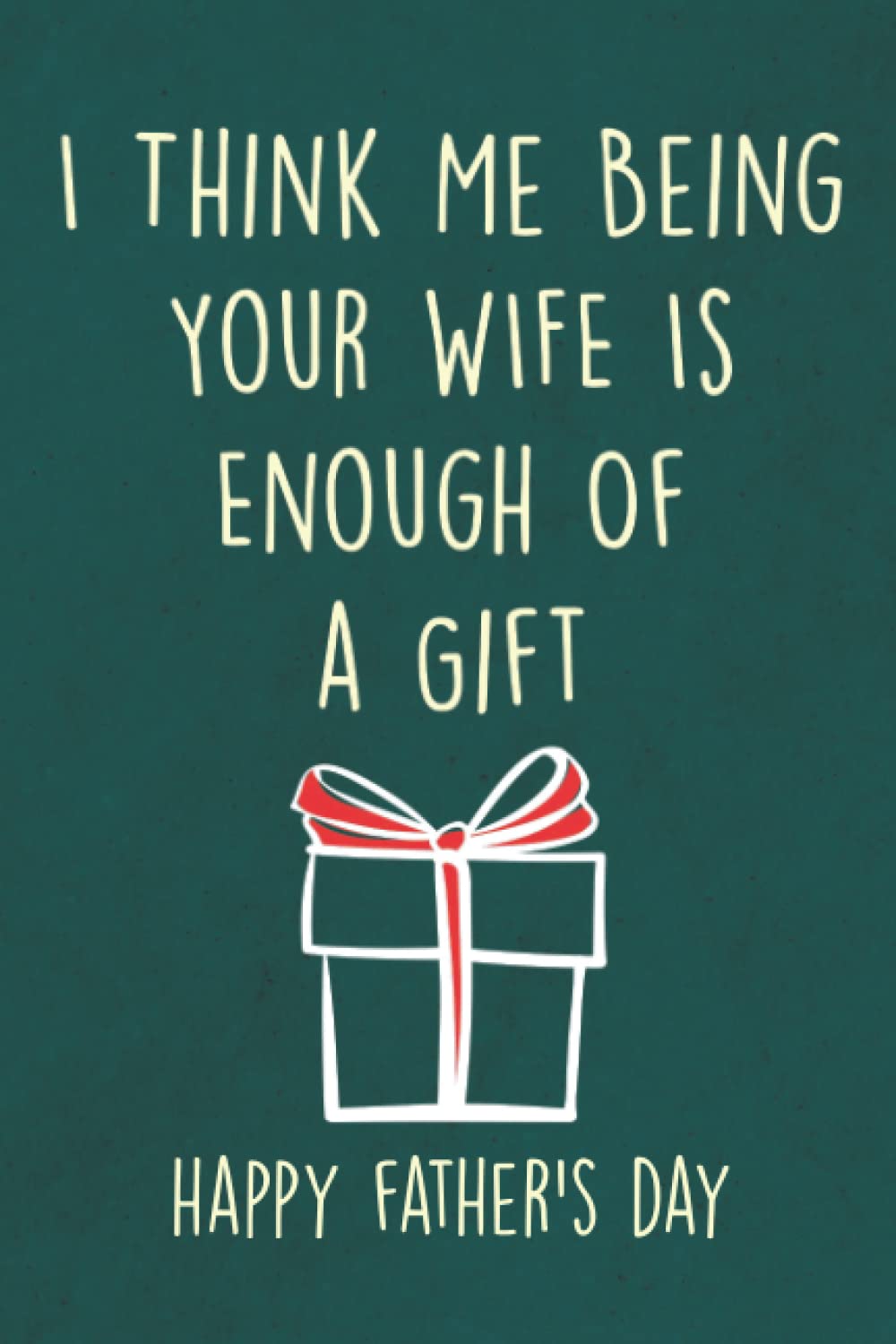 Fathers Day Gifts: I Think Me Being Your Wife is Enough of a Gift: Personalized Father's Day, Happy Fathers Day Notebook For Husband, Funny & Lovely Fathers Day Gifts From Wife romantic