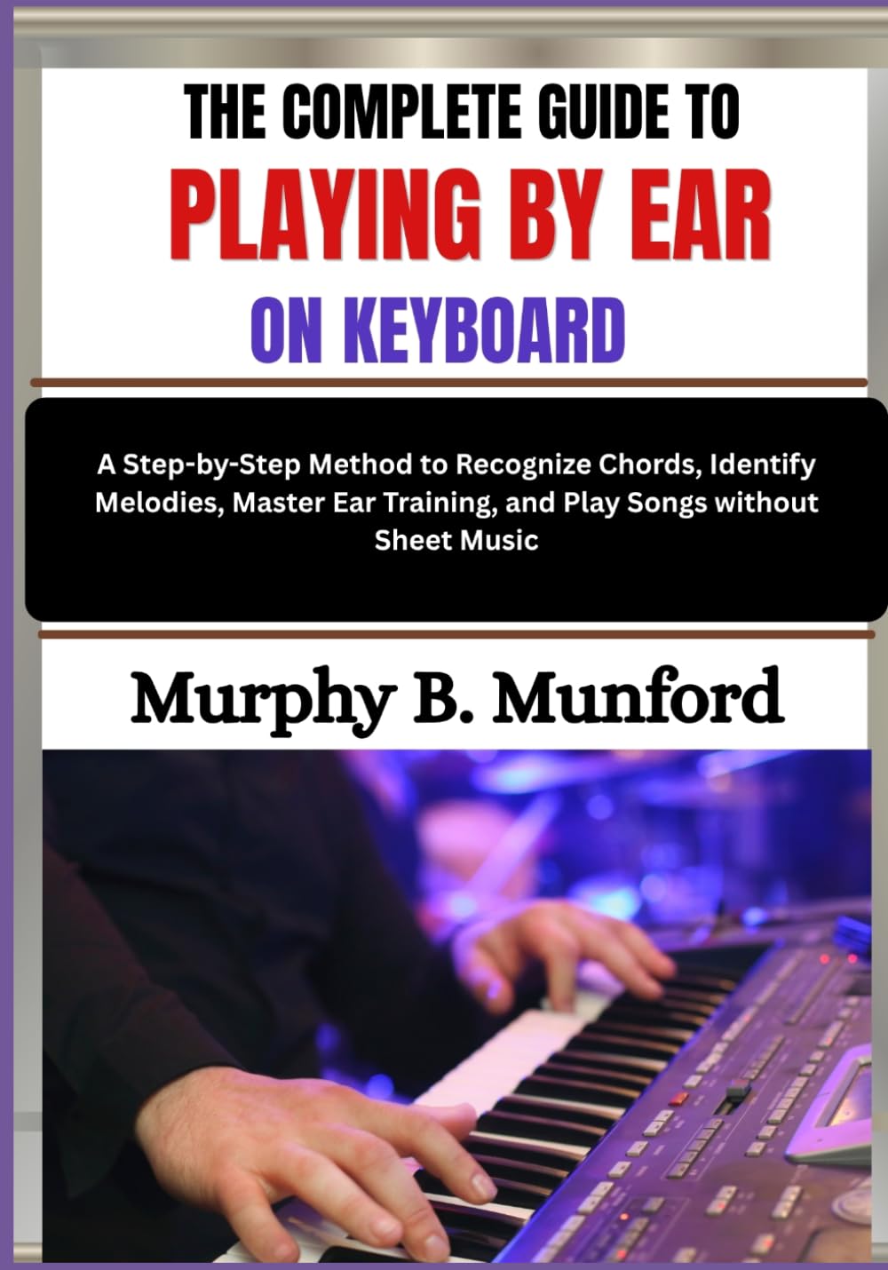 ler totalmente THE COMPLETE GUIDE TO PLAYING BY EAR ON KEYBOARD: A Step-by-Step Method to Recognize Chords, Identify Melodies, Master Ear Training, and Play Songs without Sheet Music