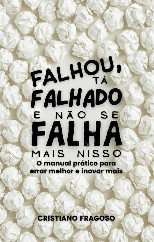 FALHOU, TÁ FALHADO E NÃO SE FALHA MAIS NISSO: O manual prático para errar melhor e inovar mais.