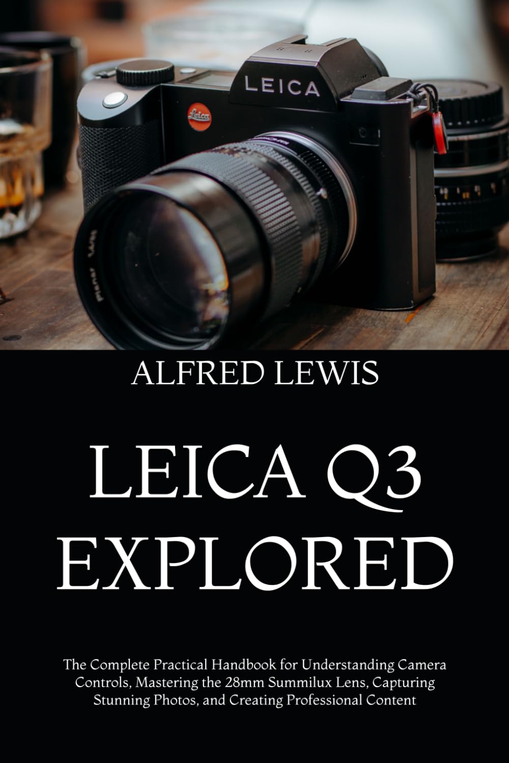 Leica Q3 Explored: The Complete Practical Handbook for Understanding Camera Controls, Mastering the 28mm Summilux Lens, Capturing Stunning Photos, and Creating Professional Content