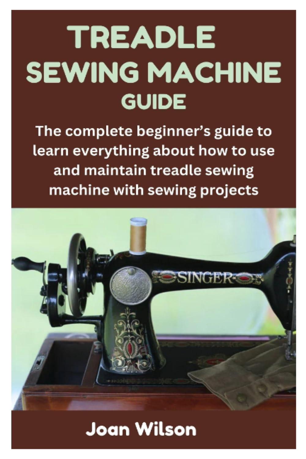 TREADLE SEWING MACHINE GUIDE: The complete beginner’s guide to learn everything about how to use and maintain treadle sewing machine with sewing projects baixar o livro de graça