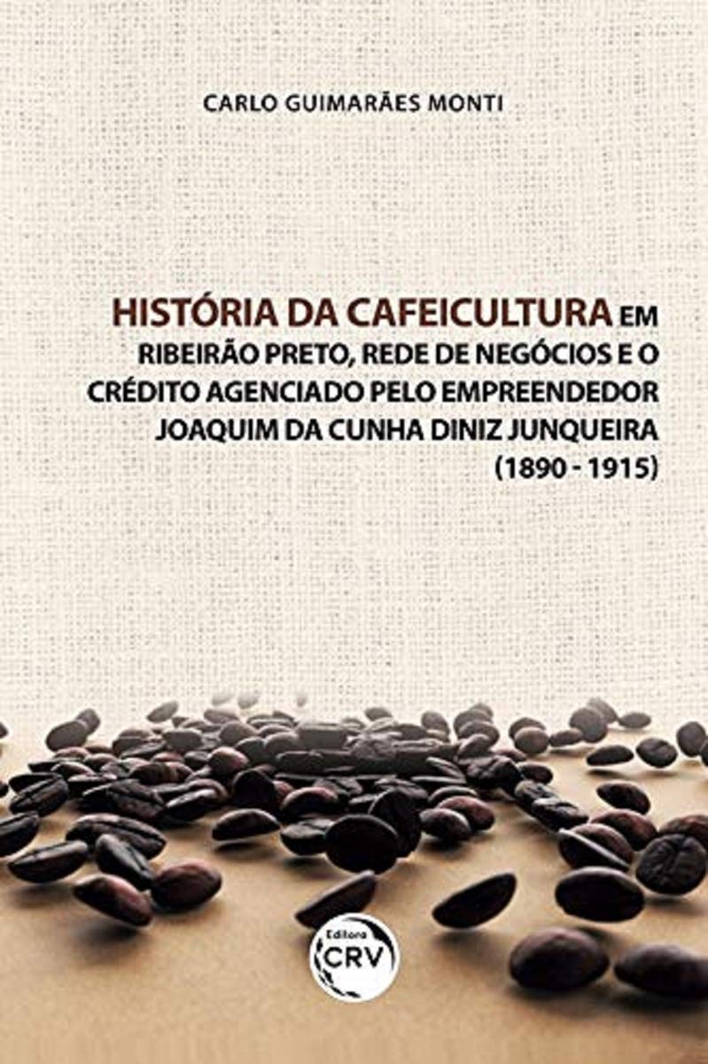 História da cafeicultura em Ribeirão Preto, rede de negócios e o crédito agenciado pelo empreendedor Joaquim da Cunha Diniz Junqueira (1890 - 1915):... e devires de professores iniciantes baixar o livro de graça