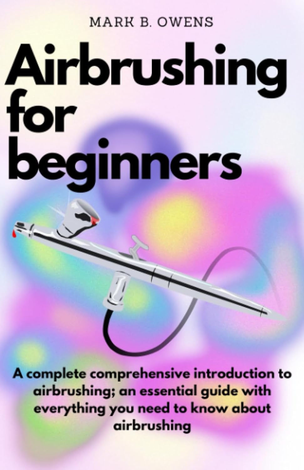 AIRBRUSHING FOR BEGINNERS: A complete comprehensive introduction to airbrushing; an essential guide with everything you need to know about airbrushing baixar o livro de graça