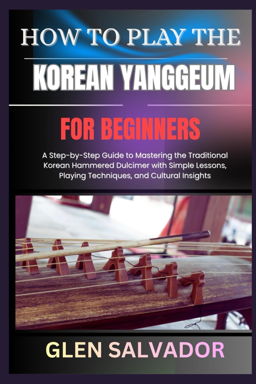 HOW TO PLAY THE KOREAN YANGGEUM FOR BEGINNERS: A Step-by-Step Guide to Mastering the Traditional Korean Hammered Dulcimer with Simple Lessons, Playing Techniques, and Cultural Insights baixar o livro de graça