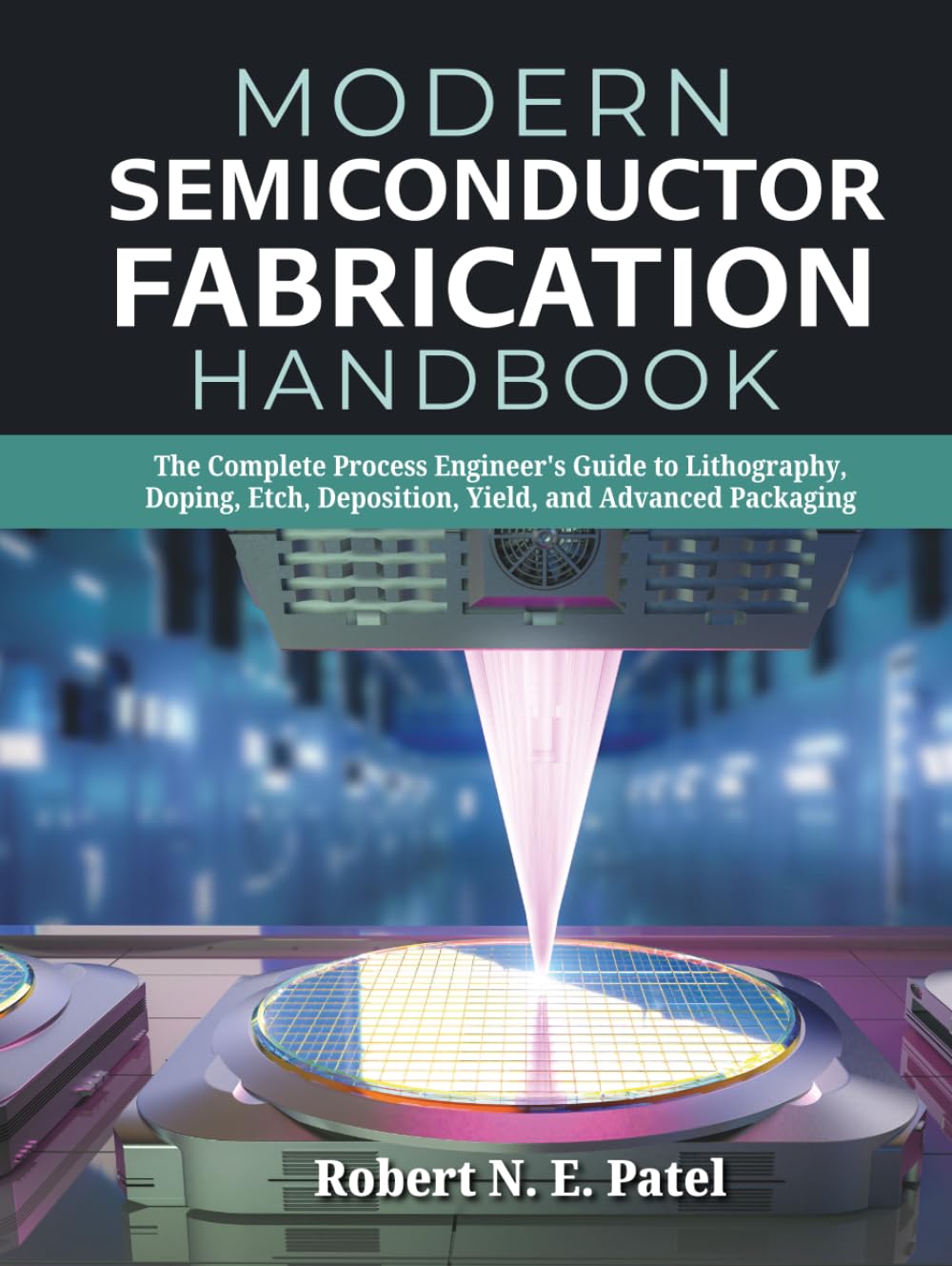ler totalmente Modern Semiconductor Fabrication Handbook: The Complete Process Engineer's Guide to Lithography, Doping, Etch, Deposition, Yield, and Advanced Packaging