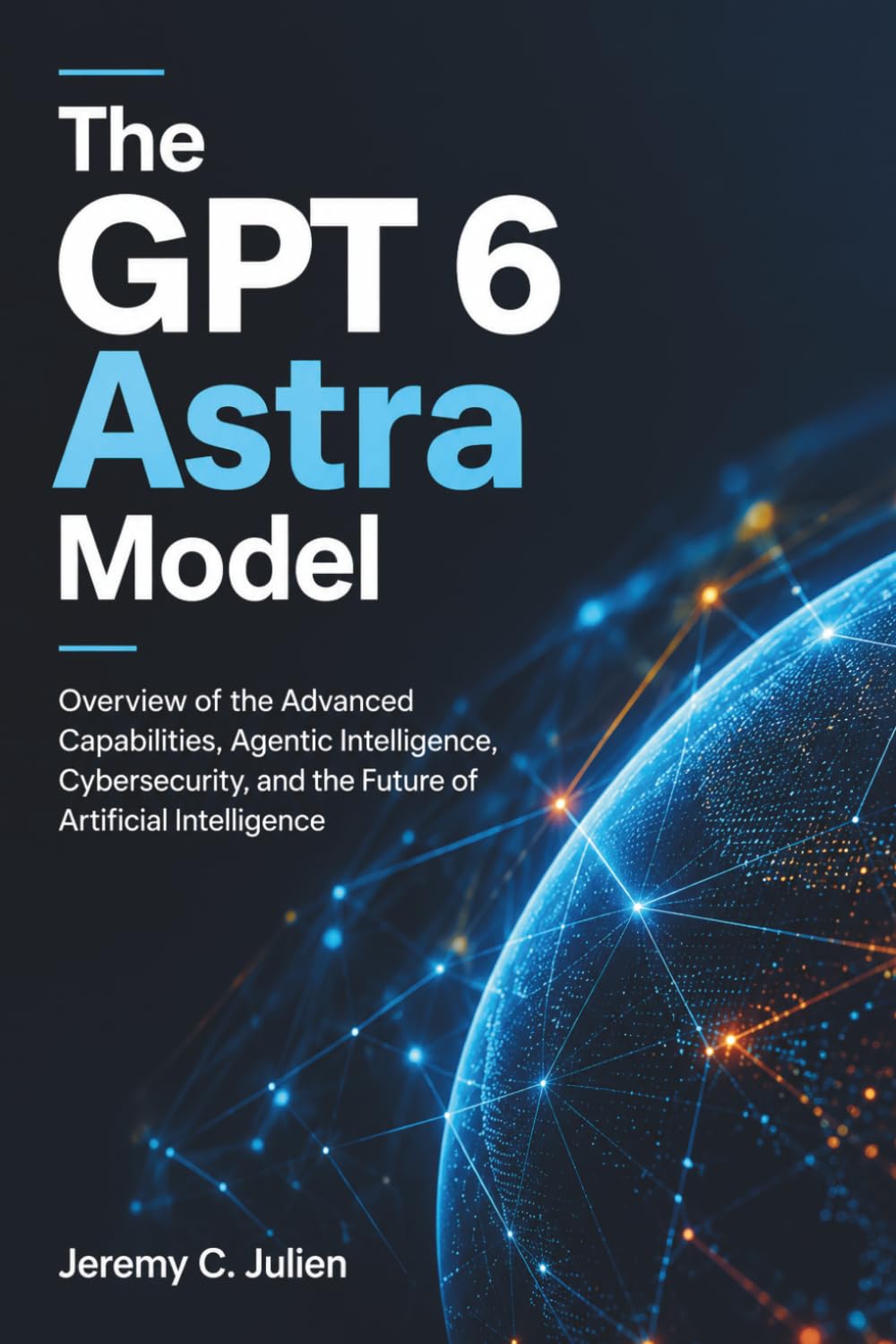 The GPT 6 Astra Model: Overview of the Advanced Capabilities, Agentic Intelligence, Cybersecurity, and the Future of Artificial Intelligence baixar o livro de graça
