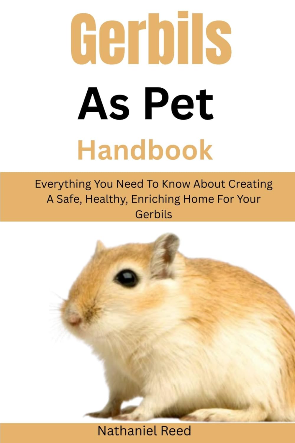 Gerbils As Pet Handbook: Everything You Need To Know About Creating A Safe, Healthy, Enriching Home For Your Gerbils