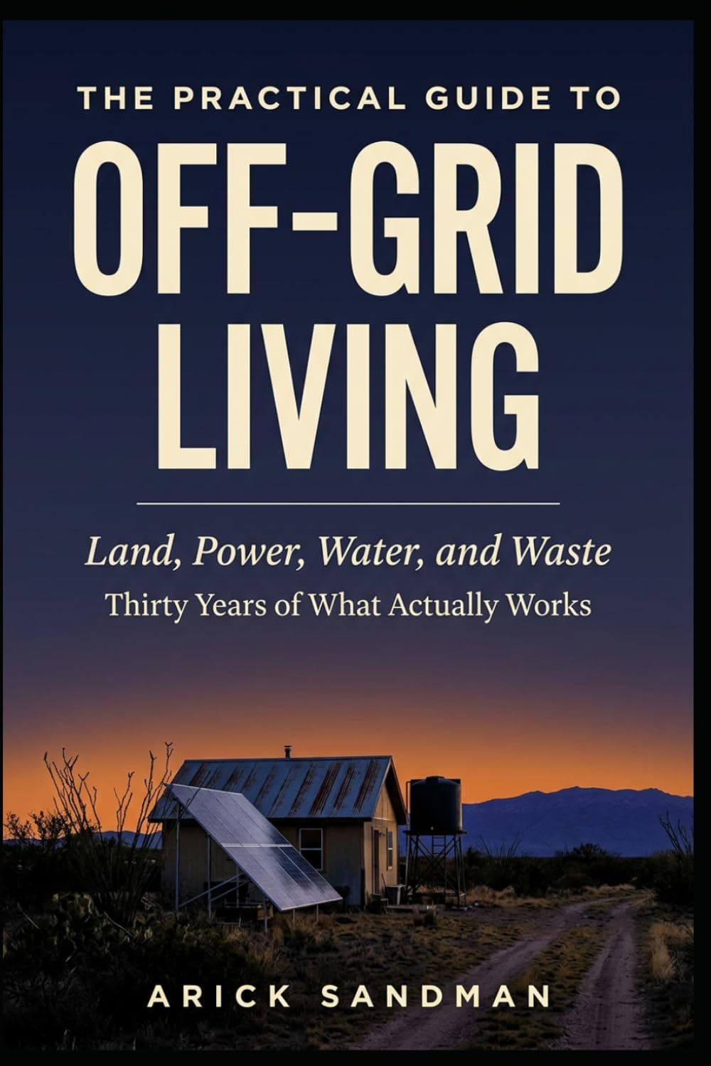 The Practical Guide to Off-Grid Living: Land, Power, Water, and Waste: Thirty Years of What Actually Works
