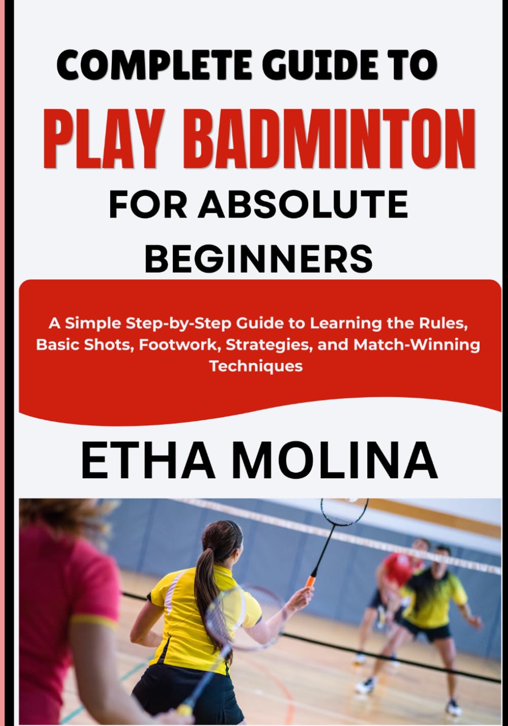 Complete Guide to Play Badminton for Absolute Beginners: A Simple Step-by-Step Guide to Learning the Rules, Basic Shots, Footwork, Strategies, and Match-Winning Techniques baixar livro de graça