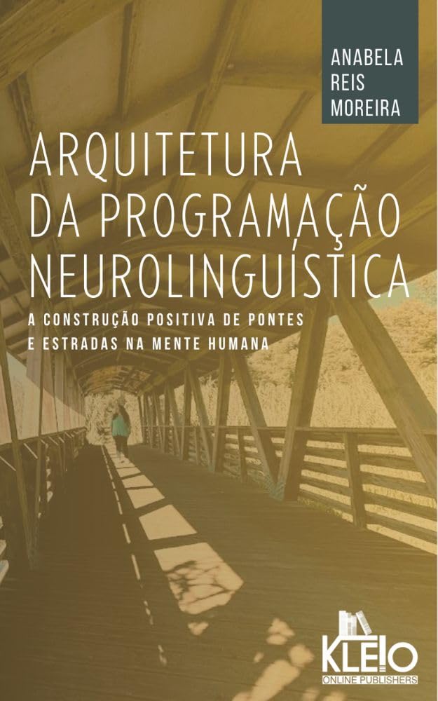 Arquitetura da Programação Neurolinguística: A Construção Positiva de Pontes e Estradas na Mente Humana (Desenvolvimento Pessoal e Emocional na Prática)