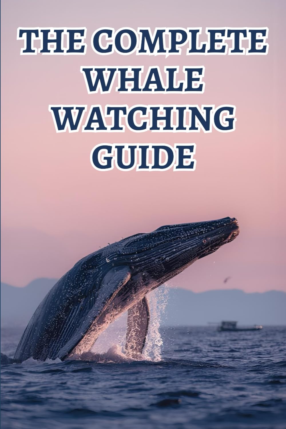 The Complete Whale Watching Guide: Discover The World’s Most Incredible Whale Species, Best Viewing Locations, And Ethical Observation Tips