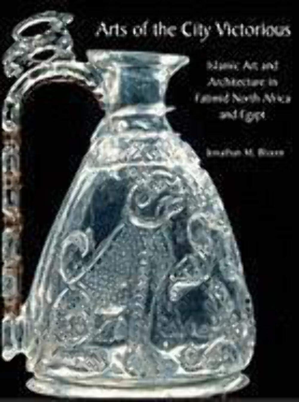 Arts of the City Victorious: Islamic Art and Architecture in the Fatimid North Africa and Egypt