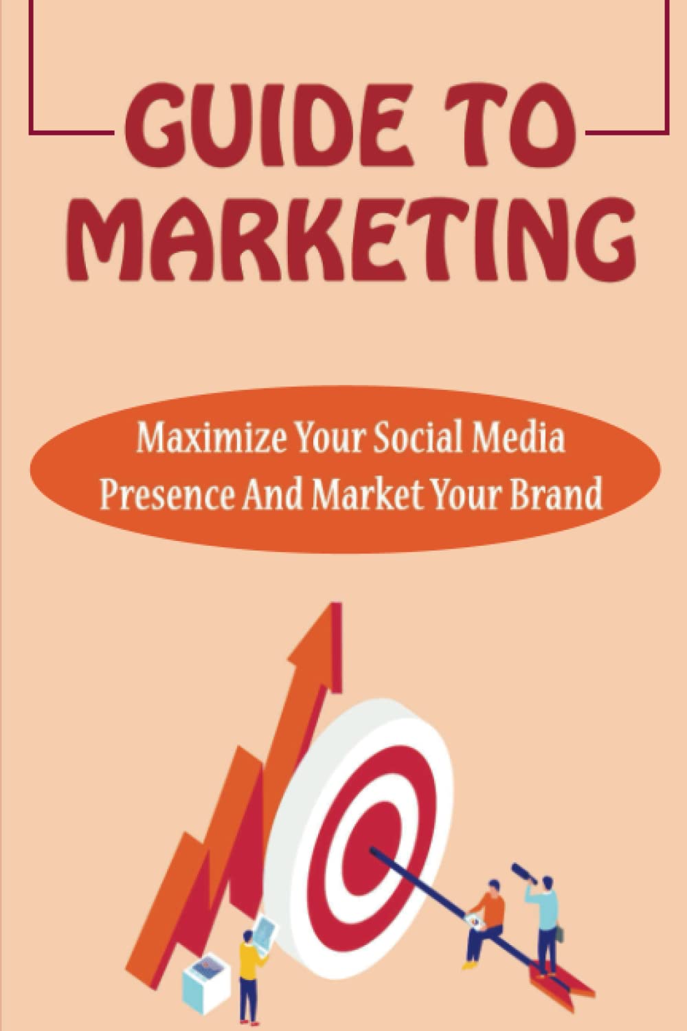 Guide To Marketing: Maximize Your Social Media Presence And Market Your Brand