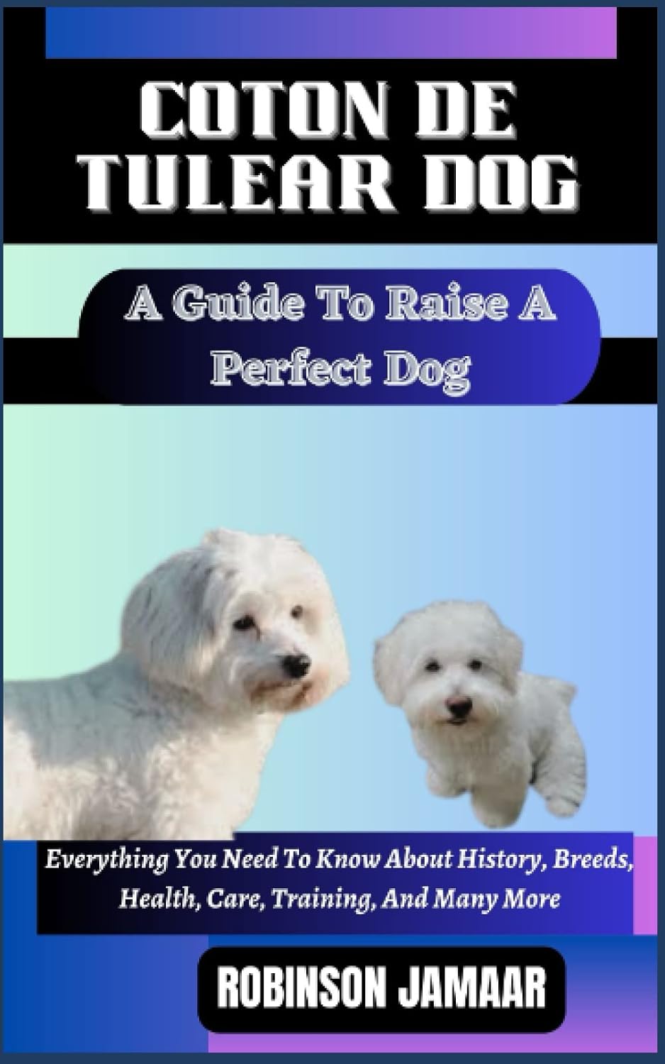 COTON DE TULEAR DOG A Guide To Raise A Perfect Dog: Everything You Need To Know About History, Breeds, Health, Care, Training, And Many More (PAW SOME CANINE CHRONICLES)
