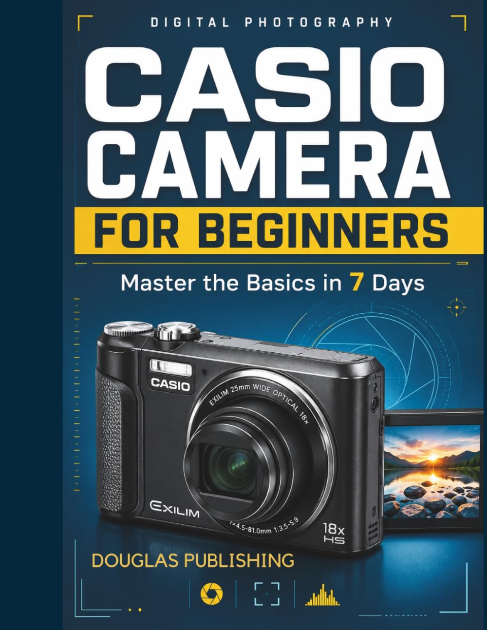Casio Camera for Beginners: Master the Basics in 7 Days: A Step-by-Step Beginner's Guide to Camera Setup, Photography Settings, Focus, Exposure, Flash, Zoom, Composition, and Troubleshooting