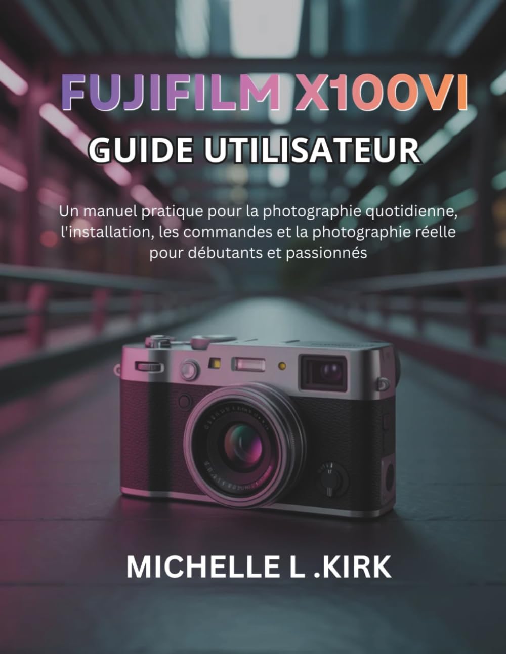 ler totalmente Fujifilm X100VI Guide utilisateur: Un manuel pratique pour la photographie quotidienne, l'installation, les commandes et la photographie réelle pour débutants et passionnés (French Edition)