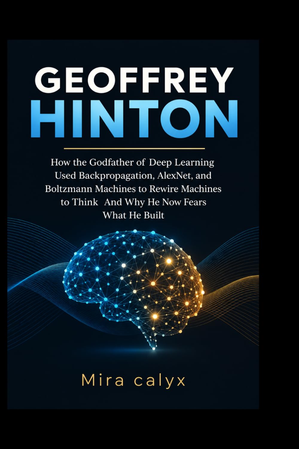 Geoffrey Hinton: How the Godfather of Deep Learning Used Backpropagation, AlexNet, and Boltzmann Machines to Rewire Machines to Think And Why He Now Fears What He Built baixar o livro de graça