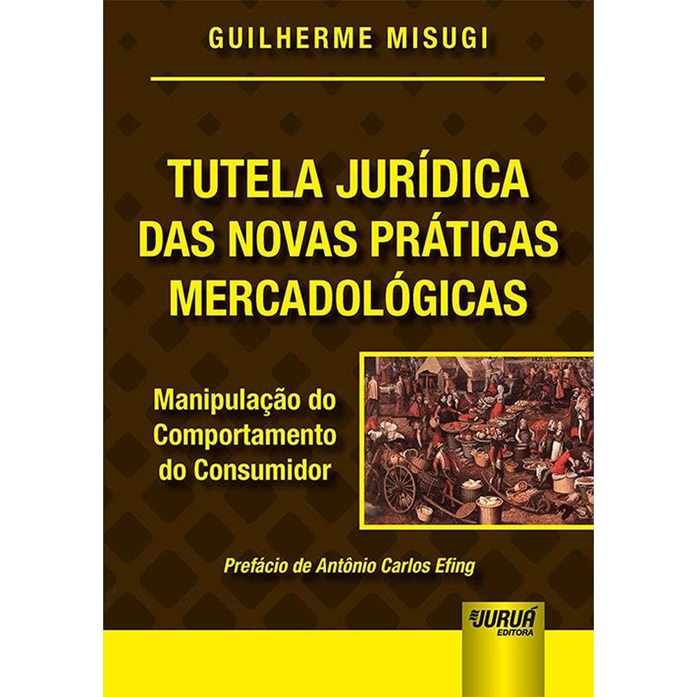 Tutela Jurídica das Novas Práticas Mercadológicas: Manipulação do Comportamento do Consumidor - Prefácio de Antônio Carlos Efing baixar o livro de graça