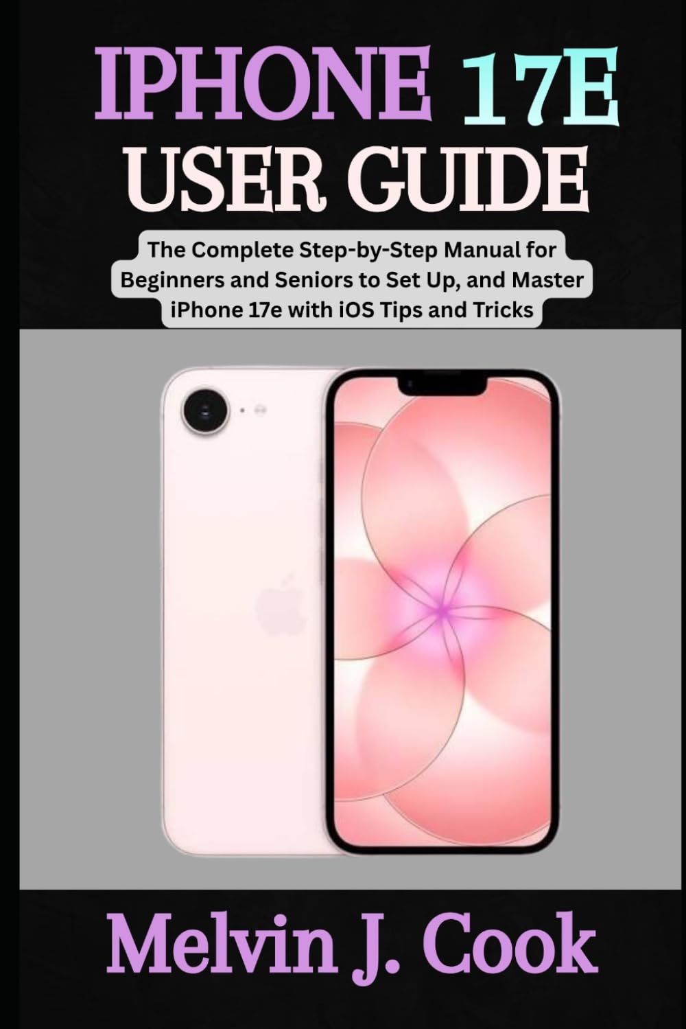 IPHONE 17E USER GUIDE: The Complete Step-by-Step Manual for Beginners and Seniors to Set Up, and Master iPhone 17e with iOS Tips and Tricks. baixar o livro de graça