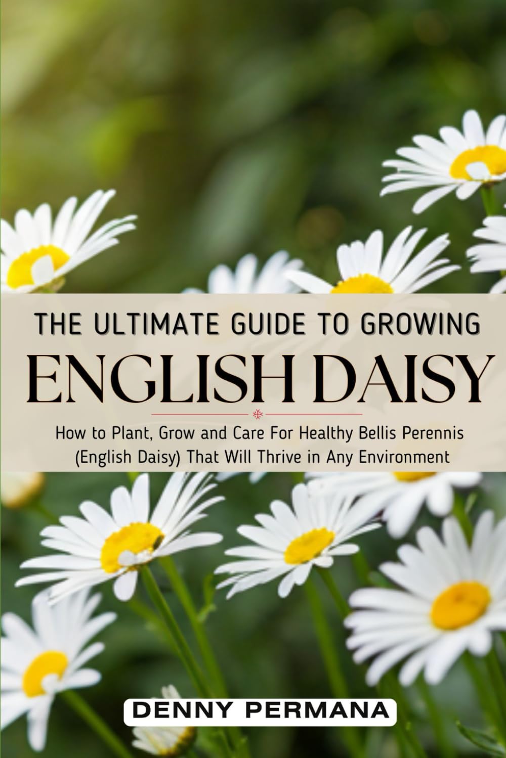 The Ultimate Guide to Growing English Daisies: How to Plant, Grow, and Care for Healthy Bellis Perennis (English Daisy) That Will Thrive in Any Environment baixar o livro de graça