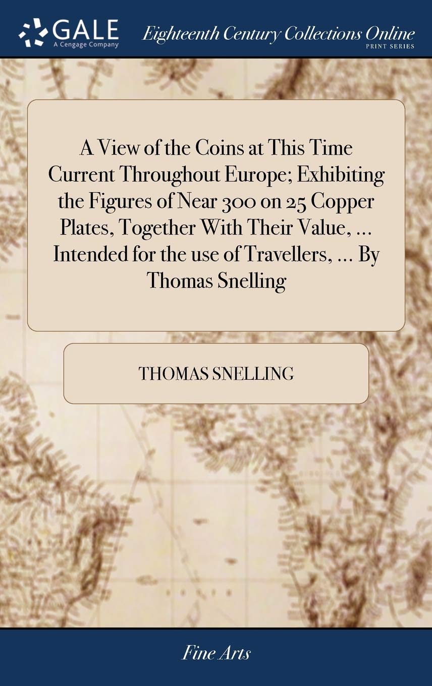 ler totalmente A View of the Coins at This Time Current Throughout Europe; Exhibiting the Figures of Near 300 on 25 Copper Plates, Together With Their Value,...... the use of Travellers,... By Thomas Snelling