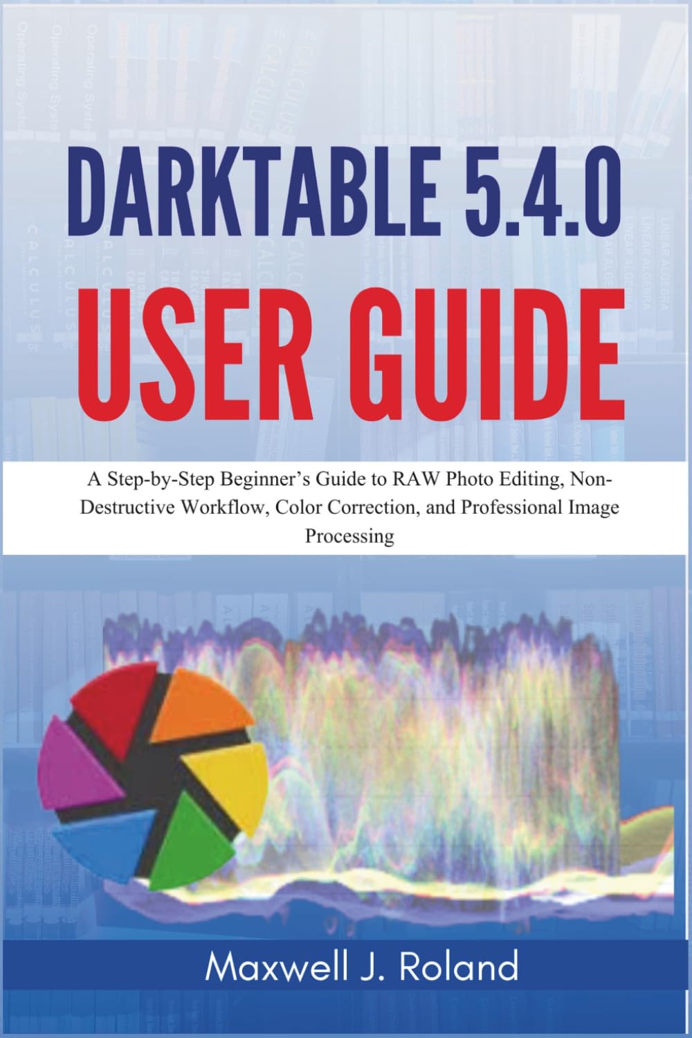 ler totalmente Darktable 5.4.0 User Guide: A Step-by-Step Beginner’s Guide to RAW Photo Editing, Non-Destructive Workflow, Color Correction, and Professional Image Processing