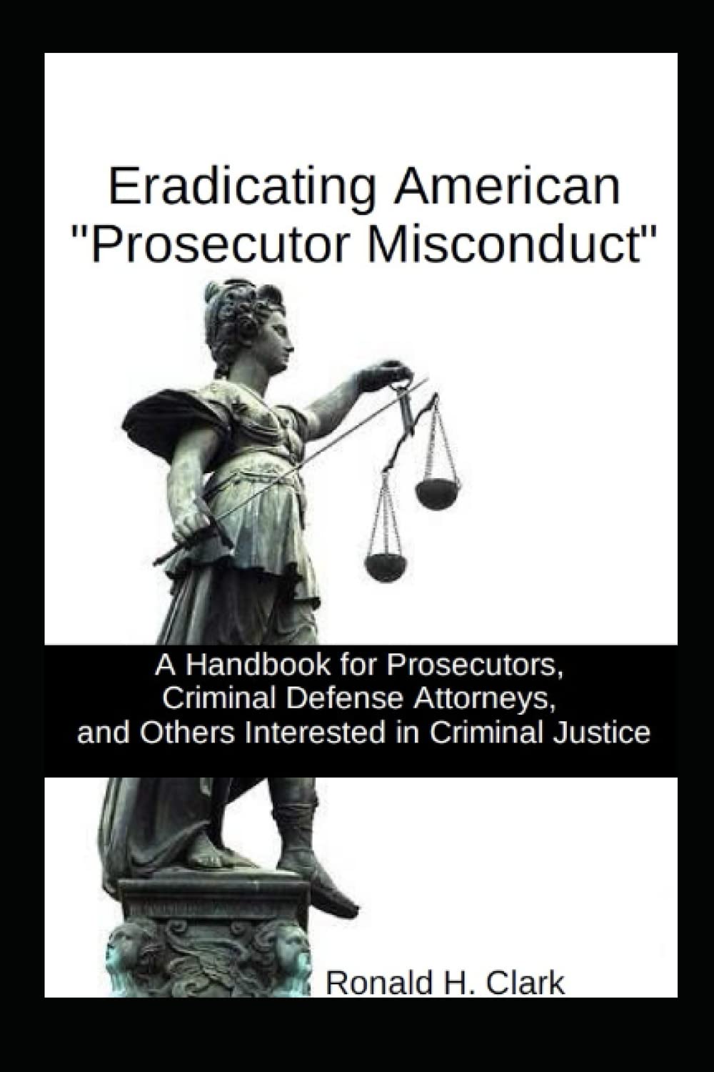 ERADICATING AMERICAN "PROSECUTOR MISCONDUCT": A Handbook for Prosecutors, Criminal Defense Attorneys, and Others Interested in Criminal Justice baixar livro de graça